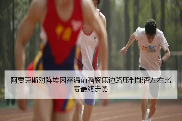 阿贾克斯对阵埃因霍温前瞻聚焦边路压制能否左右比赛最终走势