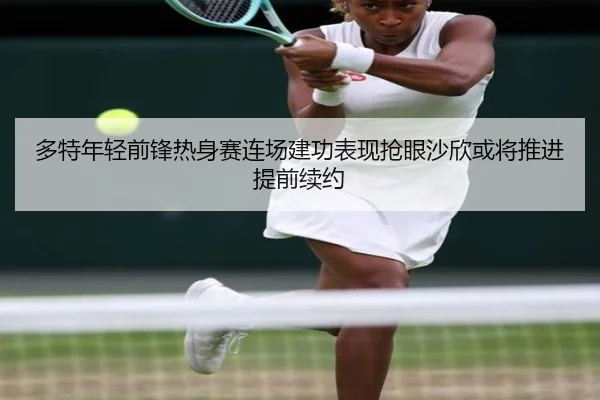 多特年轻前锋热身赛连场建功表现抢眼沙欣或将推进提前续约
