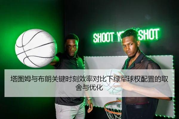 塔图姆与布朗关键时刻效率对比下绿军球权配置的取舍与优化