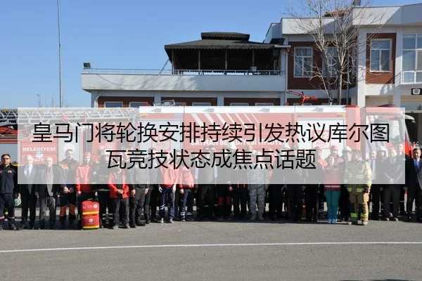皇马门将轮换安排持续引发热议库尔图瓦竞技状态成焦点话题