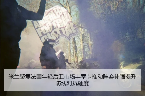 米兰聚焦法国年轻后卫市场丰塞卡推动阵容补强提升防线对抗硬度