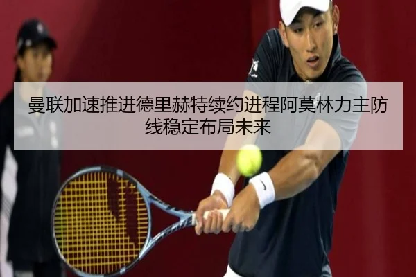 曼联加速推进德里赫特续约进程阿莫林力主防线稳定布局未来