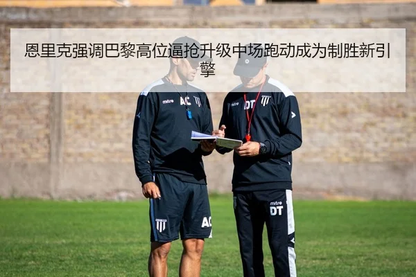 恩里克强调巴黎高位逼抢升级中场跑动成为制胜新引擎