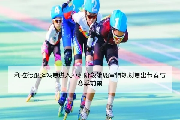 利拉德跟腱恢复进入冲刺阶段雄鹿审慎规划复出节奏与赛季前景