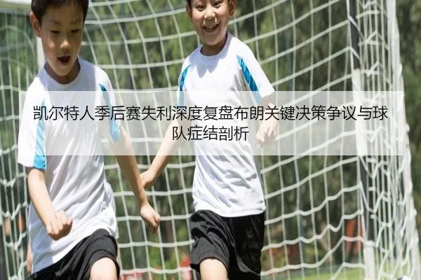凯尔特人季后赛失利深度复盘布朗关键决策争议与球队症结剖析